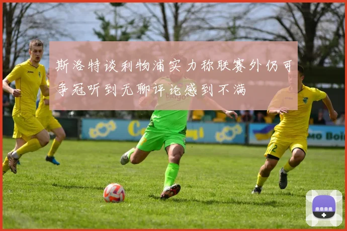 斯洛特谈利物浦实力称联赛外仍可争冠听到无聊评论感到不满
