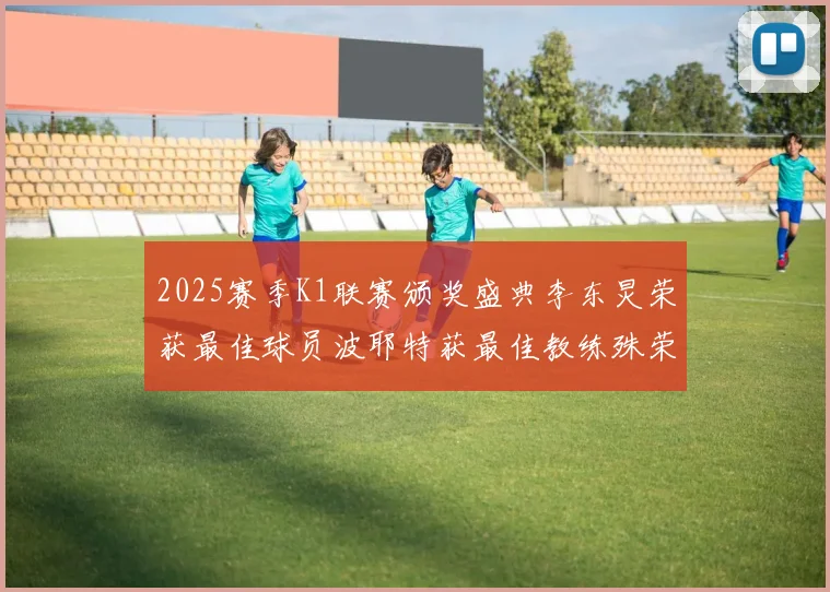 2025赛季K1联赛颁奖盛典李东炅荣获最佳球员波耶特获最佳教练殊荣