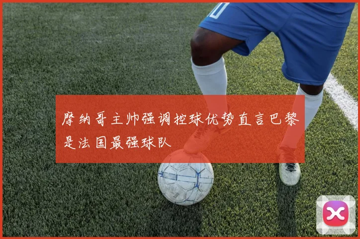 摩纳哥主帅强调控球优势直言巴黎是法国最强球队