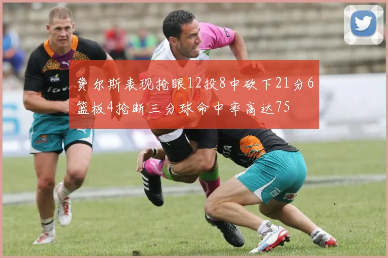 费尔斯表现抢眼12投8中砍下21分6篮板4抢断三分球命中率高达75