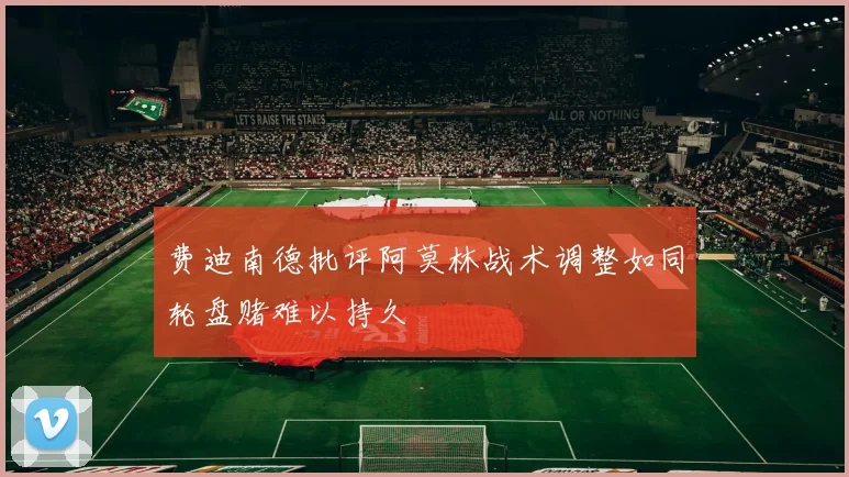 费迪南德批评阿莫林战术调整如同轮盘赌难以持久