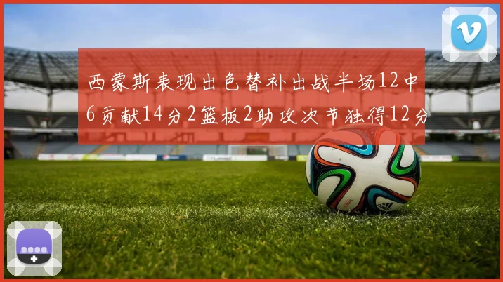 西蒙斯表现出色替补出战半场12中6贡献14分2篮板2助攻次节独得12分