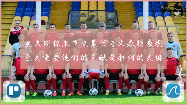 里夫斯称末节克莱伯与文森特表现至关重要他们的贡献是胜利的关键因素