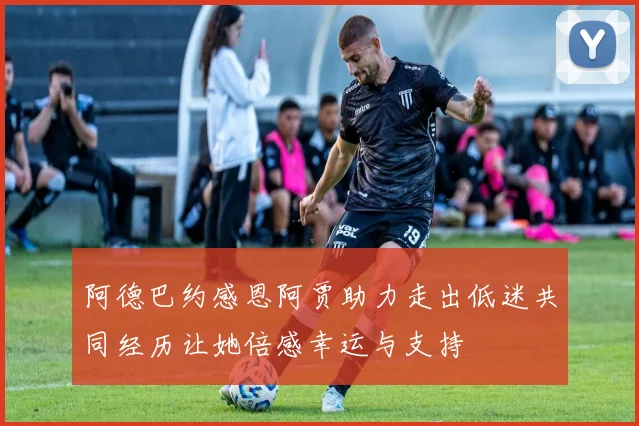 阿德巴约感恩阿贾助力走出低迷共同经历让她倍感幸运与支持