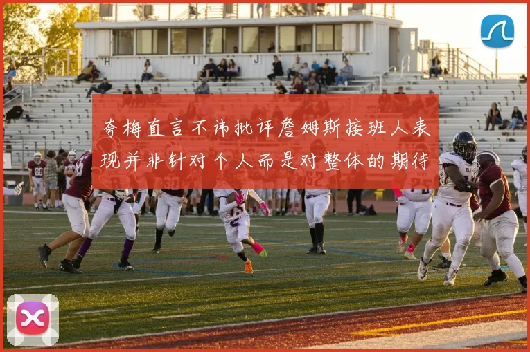 夸梅直言不讳批评詹姆斯接班人表现并非针对个人而是对整体的期待