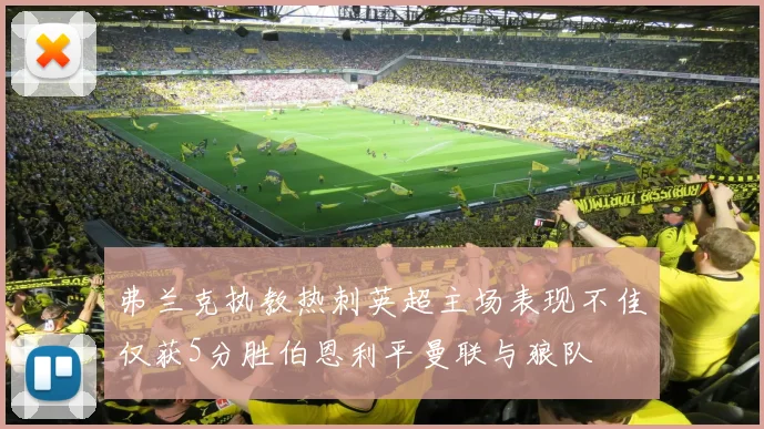 弗兰克执教热刺英超主场表现不佳仅获5分胜伯恩利平曼联与狼队