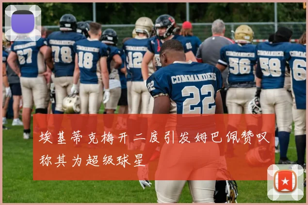 埃基蒂克梅开二度引发姆巴佩赞叹称其为超级球星
