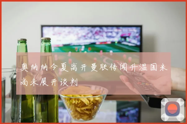 奥纳纳今夏离开曼联传闻升温国米尚未展开谈判